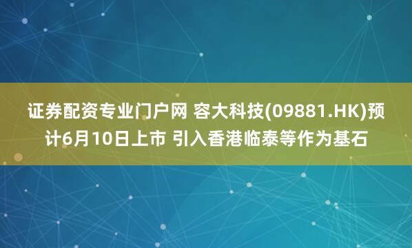 证券配资专业门户网 容大科技(09881.HK)预计6月10日上市 引入香港临泰等作为基石