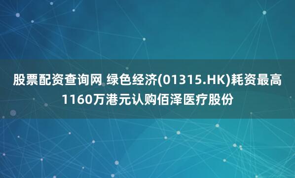 股票配资查询网 绿色经济(01315.HK)耗资最高1160万港元认购佰泽医疗股份