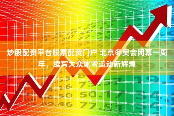 炒股配资平台股票配资门户 北京冬奥会闭幕一周年，续写大众冰雪运动新辉煌