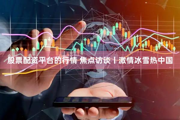 股票配资平台的行情 焦点访谈丨激情冰雪热中国