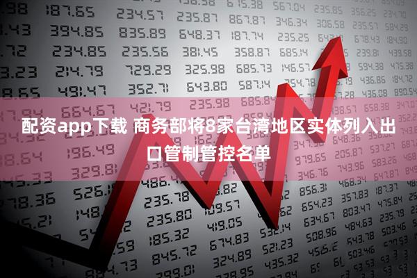 配资app下载 商务部将8家台湾地区实体列入出口管制管控名单