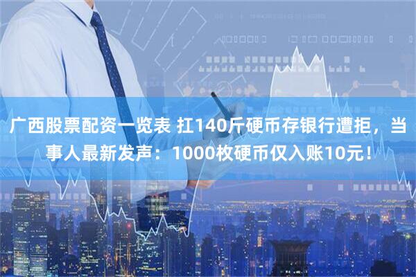 广西股票配资一览表 扛140斤硬币存银行遭拒，当事人最新发声：1000枚硬币仅入账10元！