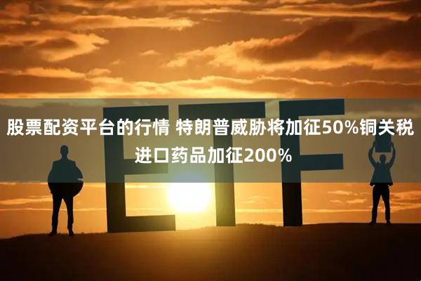 股票配资平台的行情 特朗普威胁将加征50%铜关税 进口药品加征200%