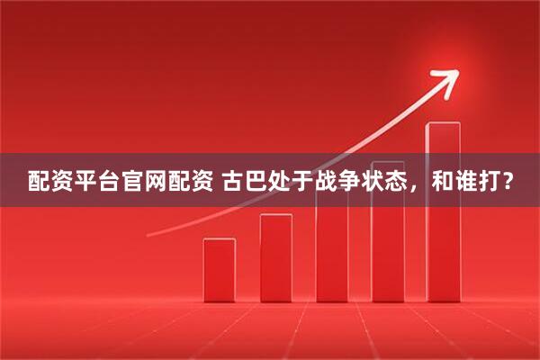 配资平台官网配资 古巴处于战争状态，和谁打？