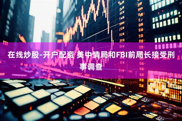 在线炒股-开户配资 美中情局和FBI前局长接受刑事调查