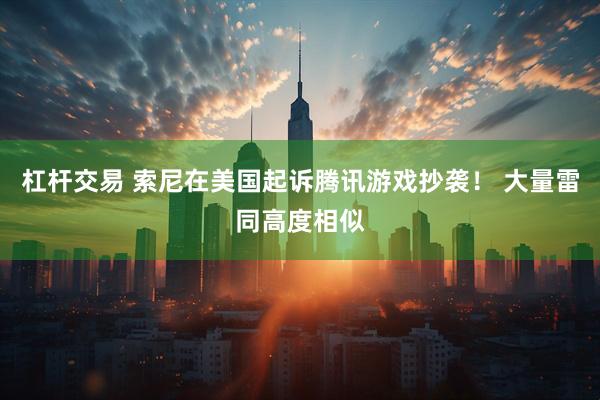 杠杆交易 索尼在美国起诉腾讯游戏抄袭！ 大量雷同高度相似