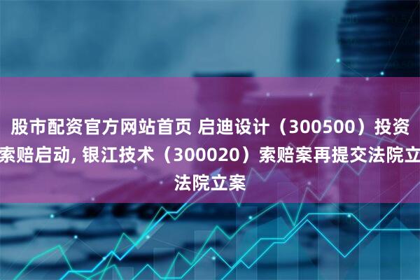 股市配资官方网站首页 启迪设计（300500）投资者索赔启动, 银江技术（300020）索赔案再提交法院立案