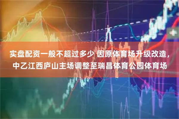 实盘配资一般不超过多少 因原体育场升级改造，中乙江西庐山主场调整至瑞昌体育公园体育场