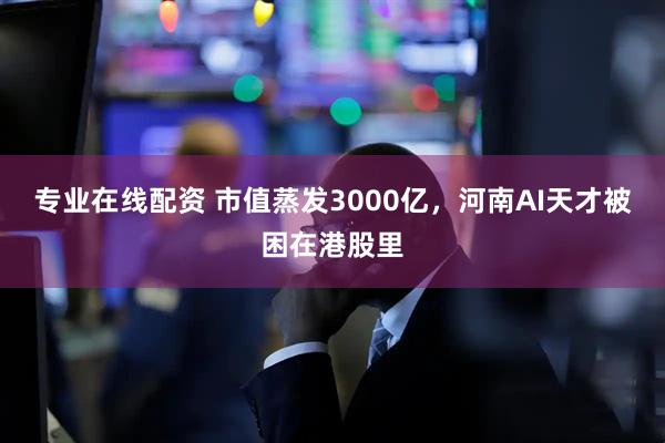 专业在线配资 市值蒸发3000亿，河南AI天才被困在港股里