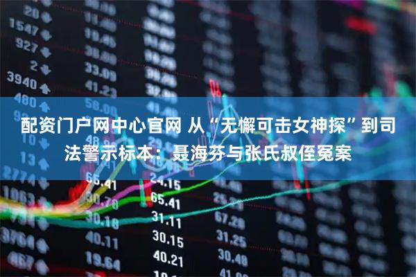 配资门户网中心官网 从“无懈可击女神探”到司法警示标本：聂海芬与张氏叔侄冤案